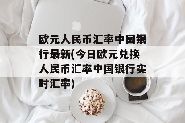 欧元人民币汇率中国银行最新(今日欧元兑换人民币汇率中国银行实时汇率)