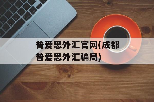 普爱思外汇官网(成都普爱思外汇骗局)