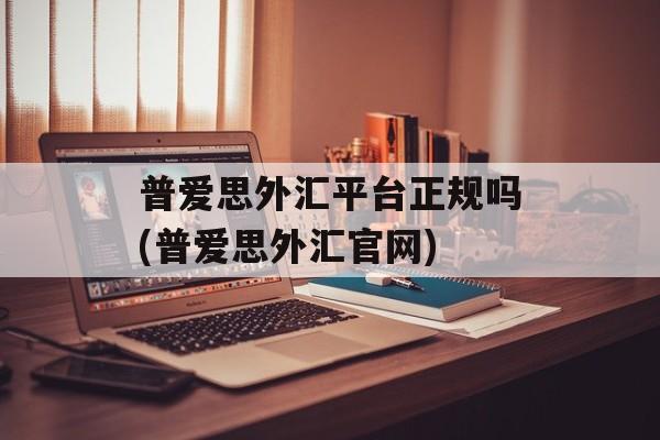 普爱思外汇平台正规吗(普爱思外汇官网)