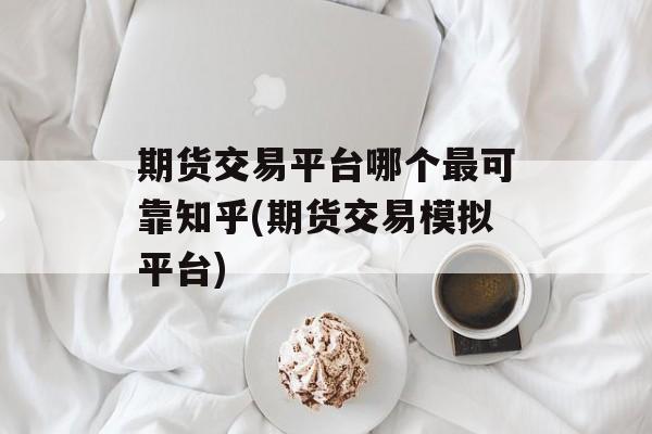 期货交易平台哪个最可靠知乎(期货交易模拟平台)