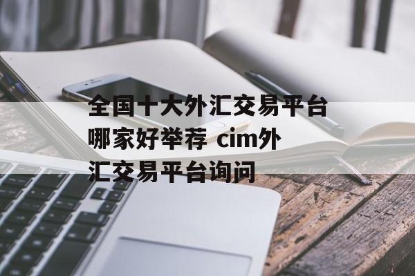 全国十大外汇交易平台哪家好举荐 cim外汇交易平台询问