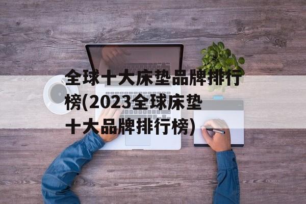 全球十大床垫品牌排行榜(2023全球床垫十大品牌排行榜)