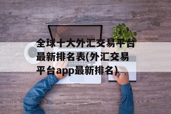 全球十大外汇交易平台最新排名表(外汇交易平台app最新排名)