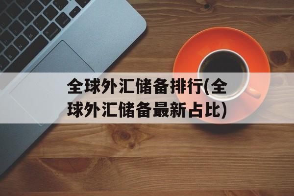 全球外汇储备排行(全球外汇储备最新占比)