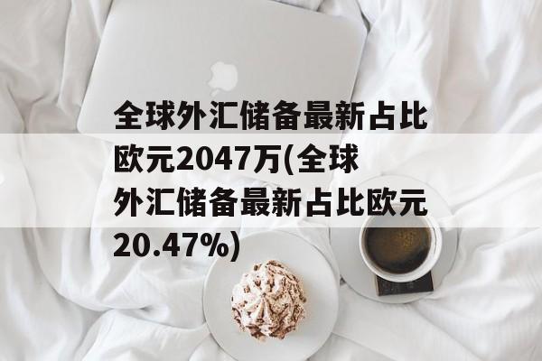 全球外汇储备最新占比欧元2047万(全球外汇储备最新占比欧元20.47%)