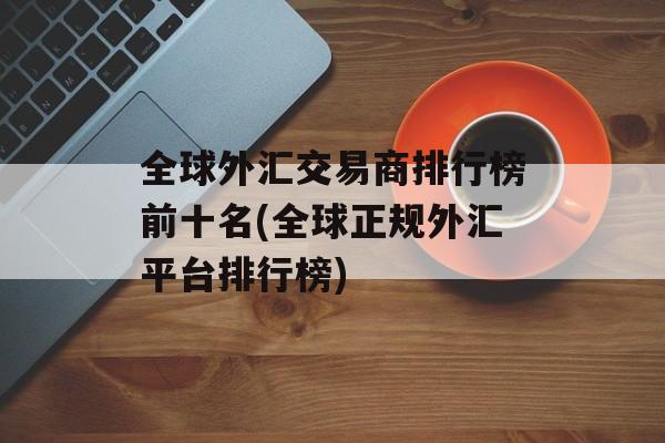 全球外汇交易商排行榜前十名(全球正规外汇平台排行榜)