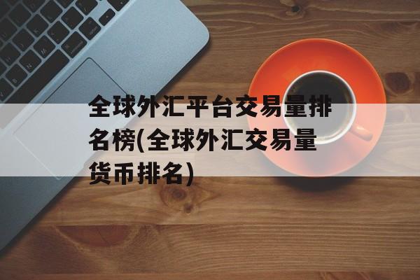 全球外汇平台交易量排名榜(全球外汇交易量货币排名)