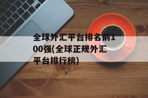 全球外汇平台排名前100强(全球正规外汇平台排行榜)