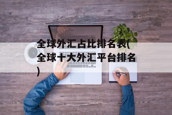 全球外汇占比排名表(全球十大外汇平台排名)