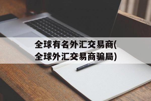 全球有名外汇交易商(全球外汇交易商骗局)