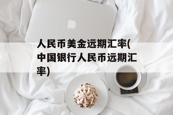 人民币美金远期汇率(中国银行人民币远期汇率)