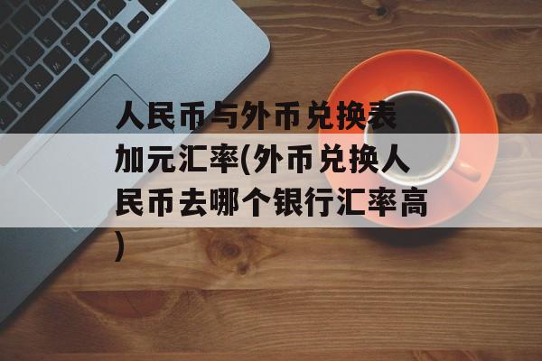 人民币与外币兑换表 加元汇率(外币兑换人民币去哪个银行汇率高)