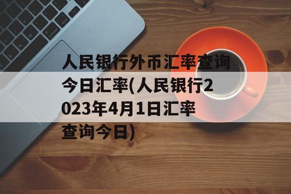 人民银行外币汇率查询今日汇率(人民银行2023年4月1日汇率查询今日)