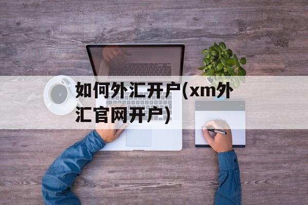 如何外汇开户(xm外汇官网开户)