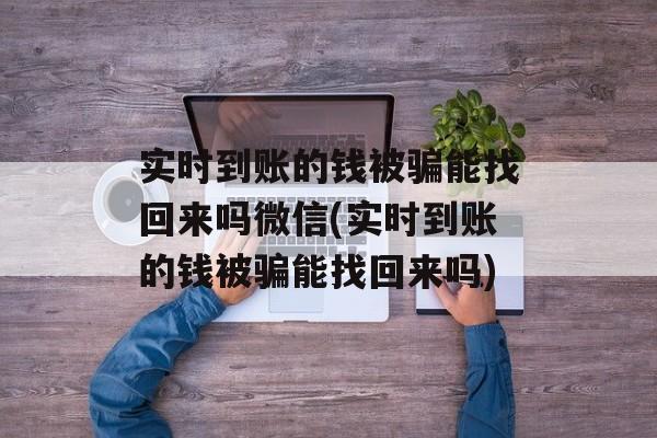 实时到账的钱被骗能找回来吗微信(实时到账的钱被骗能找回来吗)