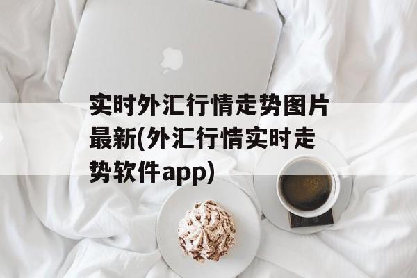 实时外汇行情走势图片最新(外汇行情实时走势软件app)