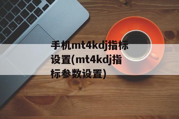 手机mt4kdj指标设置(mt4kdj指标参数设置)