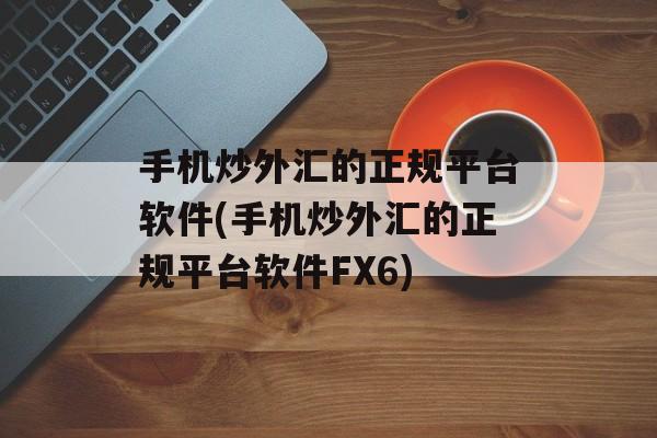 手机炒外汇的正规平台软件(手机炒外汇的正规平台软件FX6)