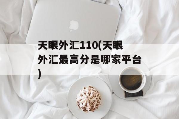 天眼外汇110(天眼外汇最高分是哪家平台)