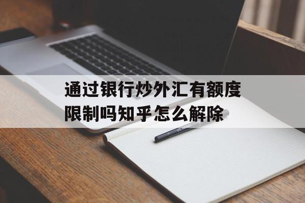 通过银行炒外汇有额度限制吗知乎怎么解除