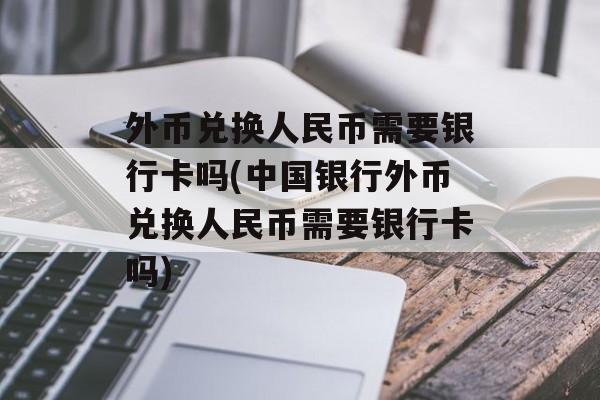 外币兑换人民币需要银行卡吗(中国银行外币兑换人民币需要银行卡吗)