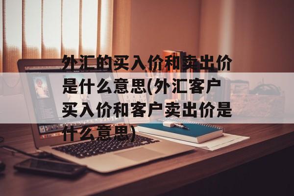 外汇的买入价和卖出价是什么意思(外汇客户买入价和客户卖出价是什么意思)