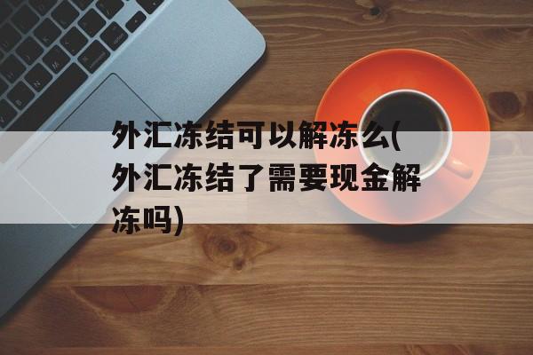 外汇冻结可以解冻么(外汇冻结了需要现金解冻吗)