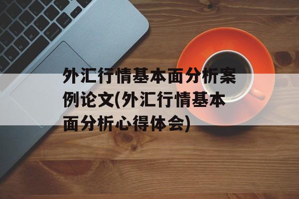 外汇行情基本面分析案例论文(外汇行情基本面分析心得体会)