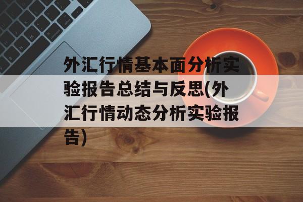 外汇行情基本面分析实验报告总结与反思(外汇行情动态分析实验报告)