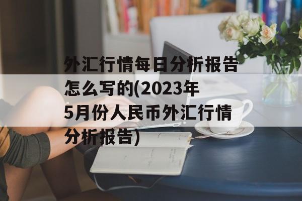 外汇行情每日分析报告怎么写的(2023年5月份人民币外汇行情分析报告)