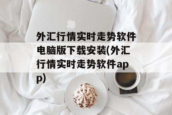 外汇行情实时走势软件电脑版下载安装(外汇行情实时走势软件app)