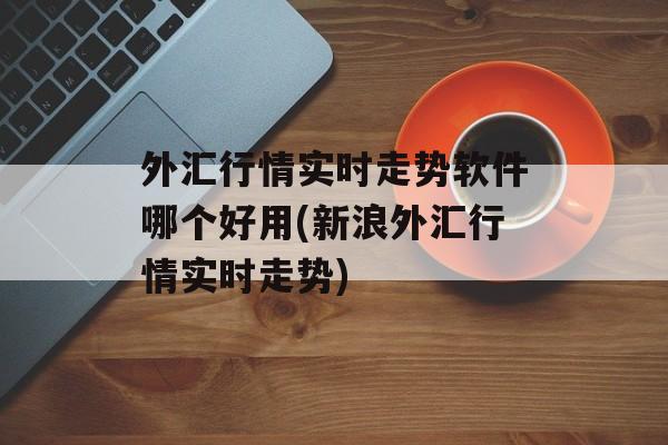 外汇行情实时走势软件哪个好用(新浪外汇行情实时走势)