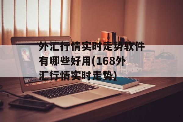 外汇行情实时走势软件有哪些好用(168外汇行情实时走势)