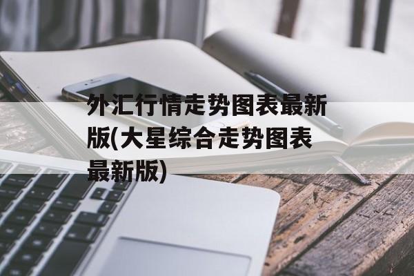 外汇行情走势图表最新版(大星综合走势图表最新版)