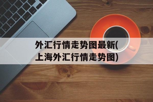 外汇行情走势图最新(上海外汇行情走势图)