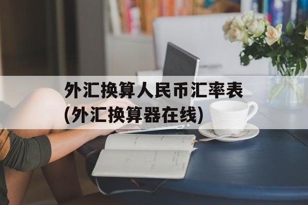 外汇换算人民币汇率表(外汇换算器在线)