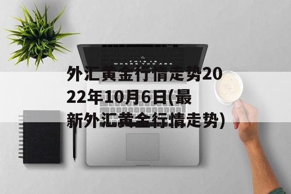 外汇黄金行情走势2022年10月6日(最新外汇黄金行情走势)