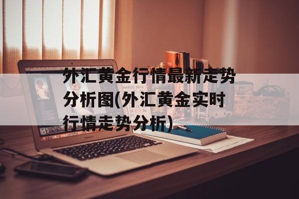 外汇黄金行情最新走势分析图(外汇黄金实时行情走势分析)