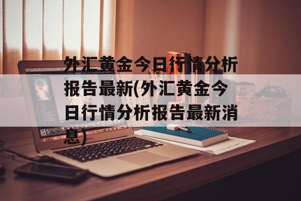 外汇黄金今日行情分析报告最新(外汇黄金今日行情分析报告最新消息)