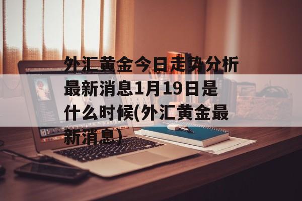 外汇黄金今日走势分析最新消息1月19日是什么时候(外汇黄金最新消息)