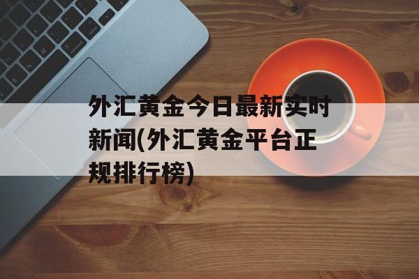 外汇黄金今日最新实时新闻(外汇黄金平台正规排行榜)