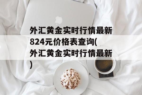 外汇黄金实时行情最新824元价格表查询(外汇黄金实时行情最新)