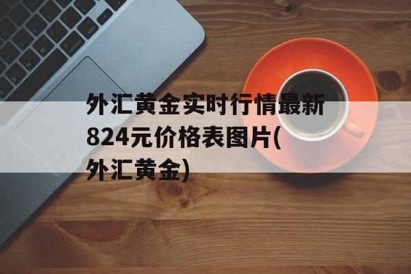 外汇黄金实时行情最新824元价格表图片(外汇黄金)