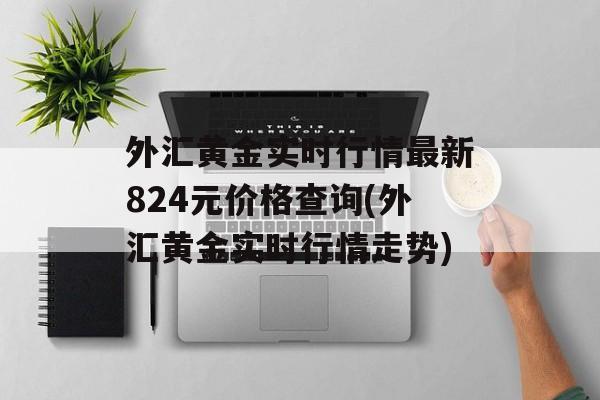 外汇黄金实时行情最新824元价格查询(外汇黄金实时行情走势)