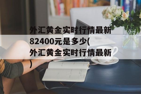 外汇黄金实时行情最新82400元是多少(外汇黄金实时行情最新)