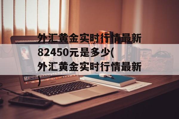 外汇黄金实时行情最新82450元是多少(外汇黄金实时行情最新)