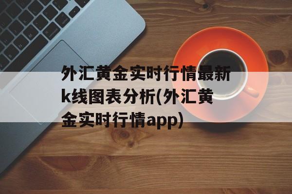 外汇黄金实时行情最新k线图表分析(外汇黄金实时行情app)