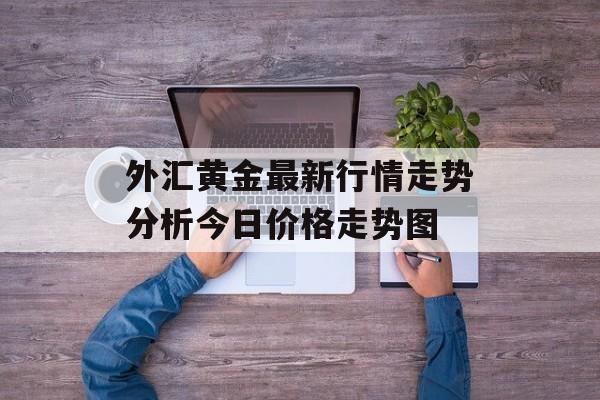 外汇黄金最新行情走势分析今日价格走势图