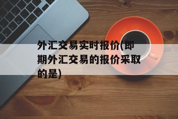 外汇交易实时报价(即期外汇交易的报价采取的是)