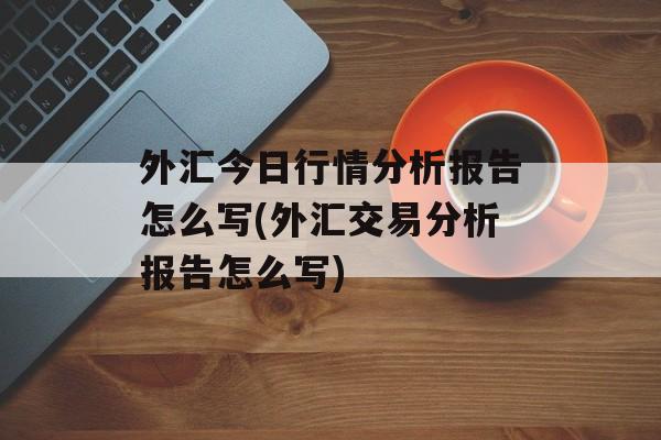 外汇今日行情分析报告怎么写(外汇交易分析报告怎么写)